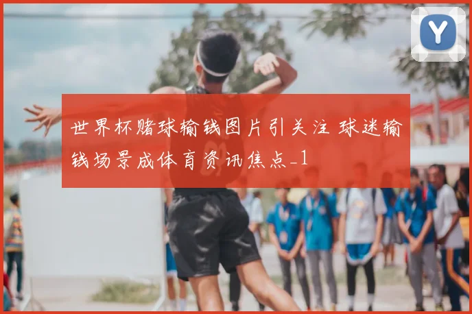 世界杯赌球输钱图片引关注 球迷输钱场景成体育资讯焦点_1