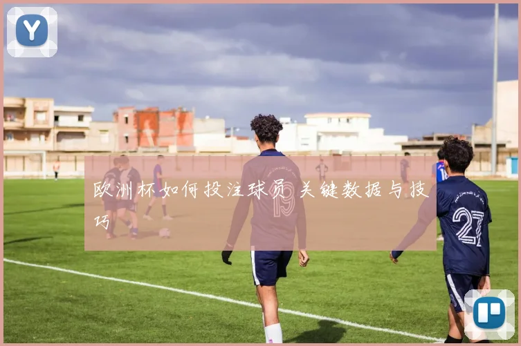 欧洲杯如何投注球员 关键数据与技巧