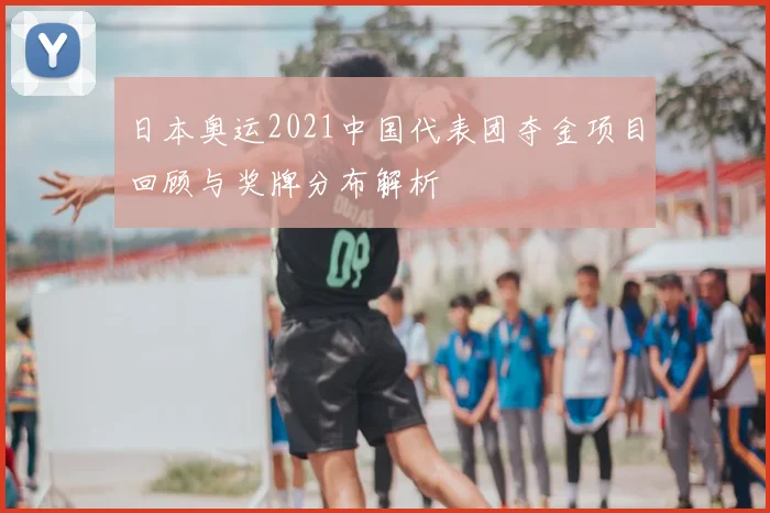 日本奥运2021中国代表团夺金项目回顾与奖牌分布解析