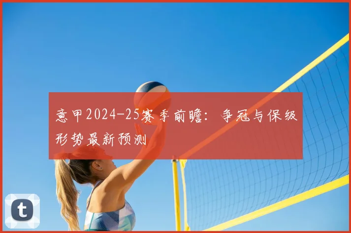 意甲2024-25赛季前瞻：争冠与保级形势最新预测