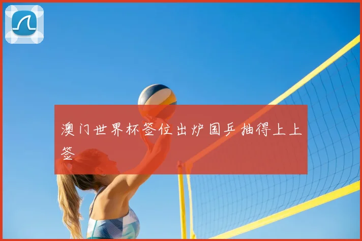 澳门世界杯签位出炉国乒抽得上上签
