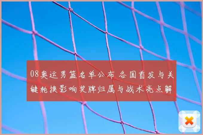 08奥运男篮名单公布 各国首发与关键轮换影响奖牌归属与战术亮点解读