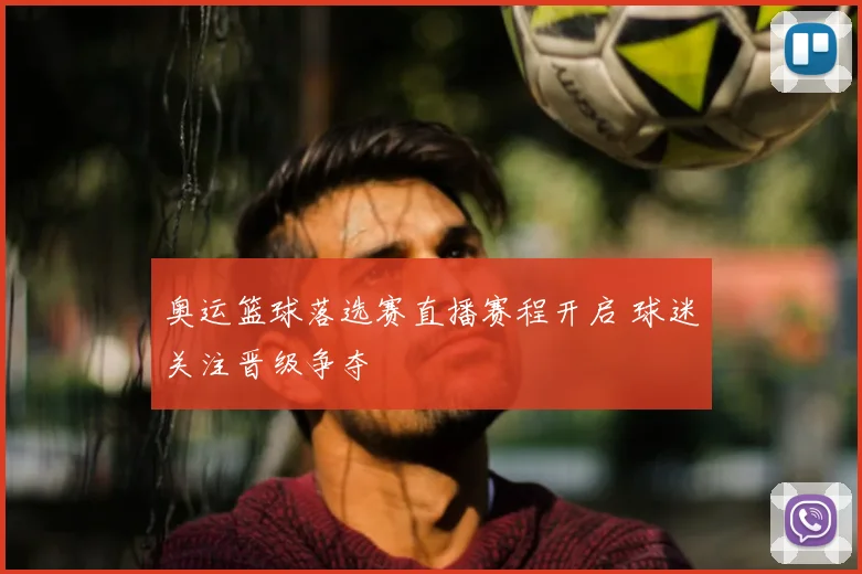 奥运篮球落选赛直播赛程开启 球迷关注晋级争夺