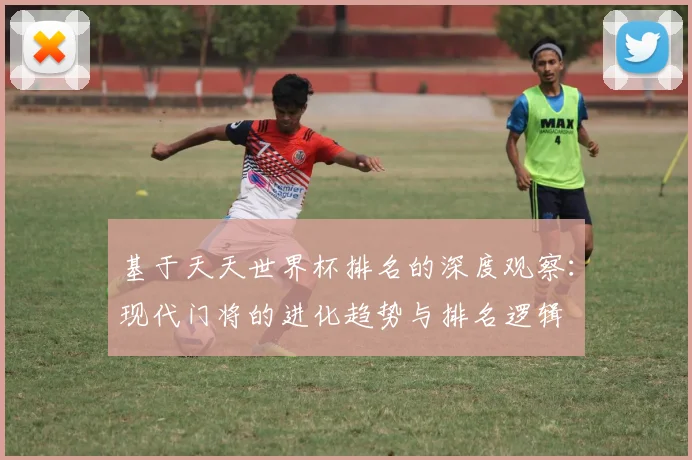 基于天天世界杯排名的深度观察:现代门将的进化趋势与排名逻辑