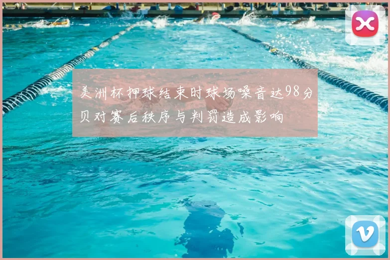 美洲杯押球结束时球场噪音达98分贝对赛后秩序与判罚造成影响