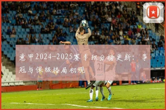 意甲2024-2025赛季积分榜更新:争冠与保级格局初现