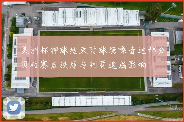 美洲杯押球结束时球场噪音达98分贝对赛后秩序与判罚造成影响