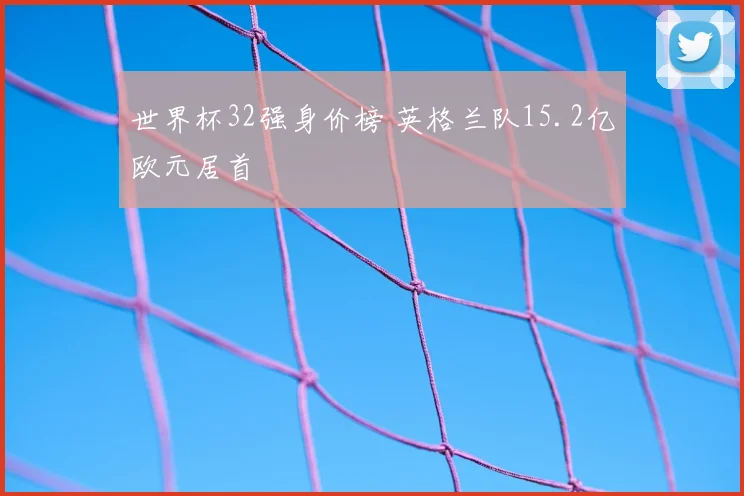 世界杯32强身价榜 英格兰队15.2亿欧元居首