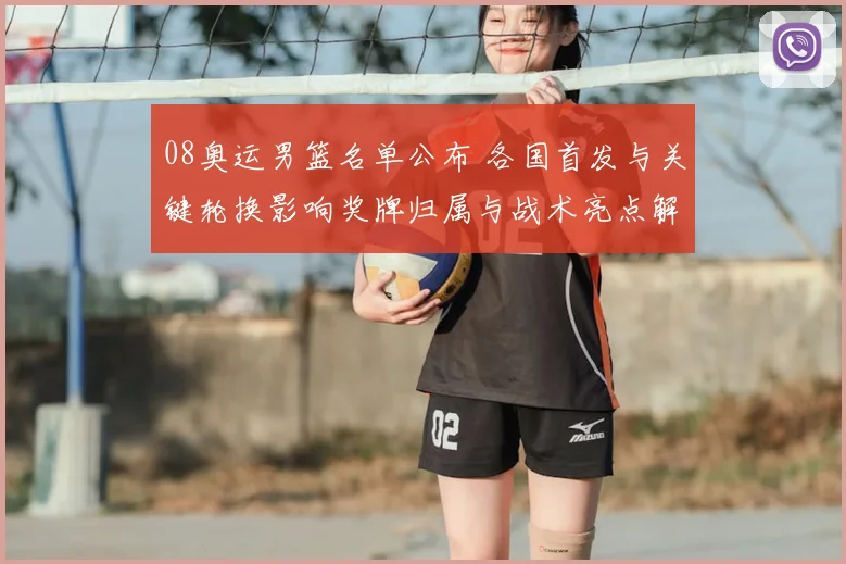 08奥运男篮名单公布 各国首发与关键轮换影响奖牌归属与战术亮点解读
