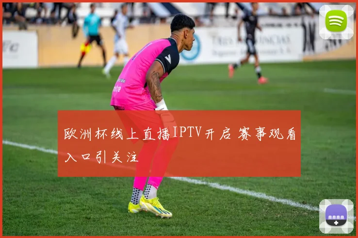 欧洲杯线上直播IPTV开启 赛事观看入口引关注