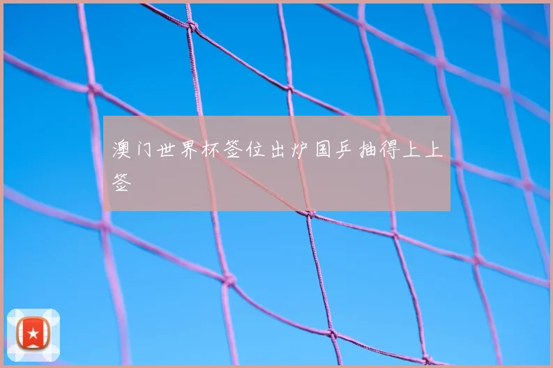 澳门世界杯签位出炉国乒抽得上上签