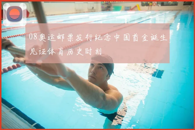 08奥运邮票发行纪念中国首金诞生见证体育历史时刻