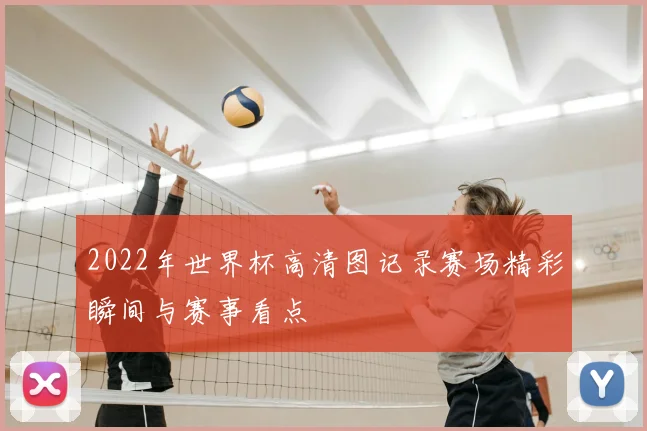 2022年世界杯高清图记录赛场精彩瞬间与赛事看点