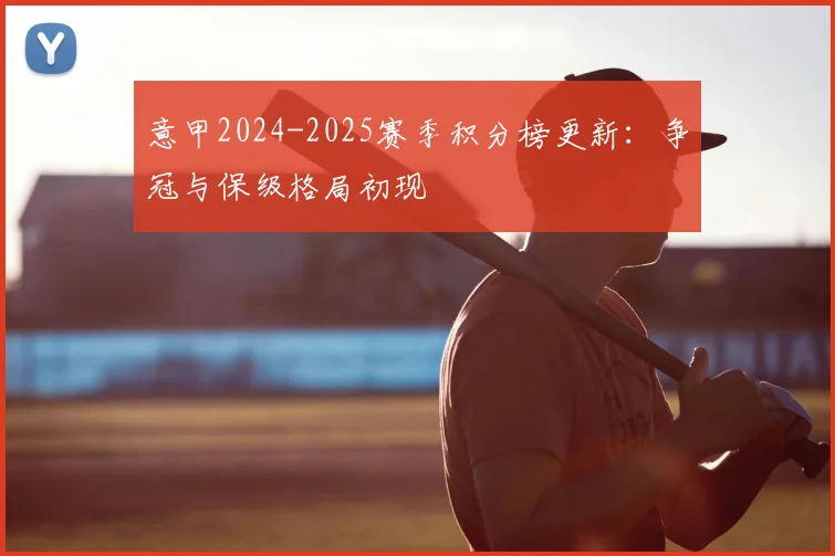 意甲2024-2025赛季积分榜更新:争冠与保级格局初现