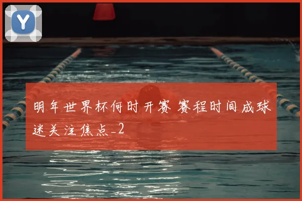 明年世界杯何时开赛 赛程时间成球迷关注焦点_2