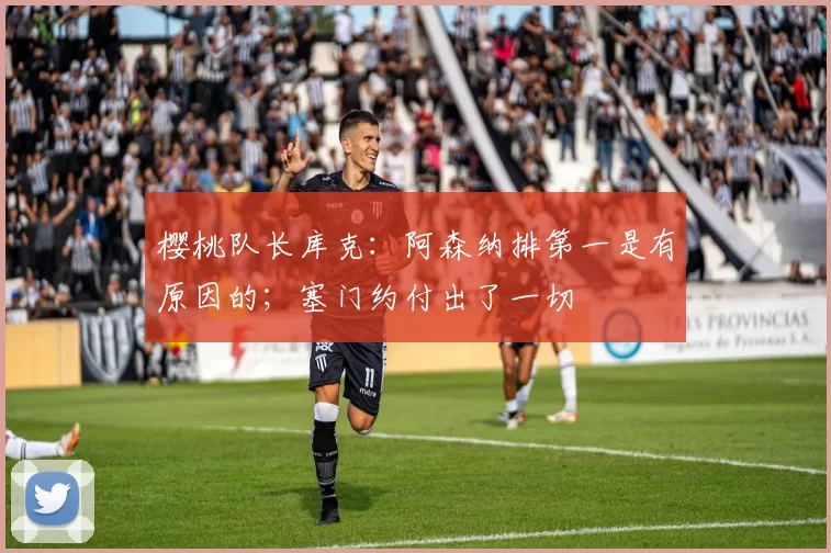 樱桃队长库克:阿森纳排第一是有原因的;塞门约付出了一切