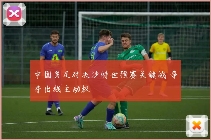 中国男足对决沙特世预赛关键战 争夺出线主动权