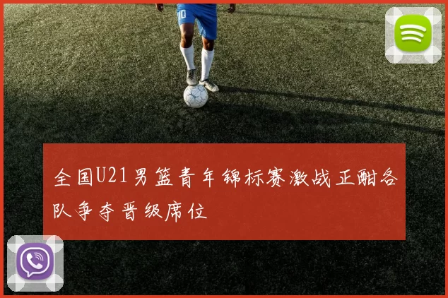 全国U21男篮青年锦标赛激战正酣各队争夺晋级席位