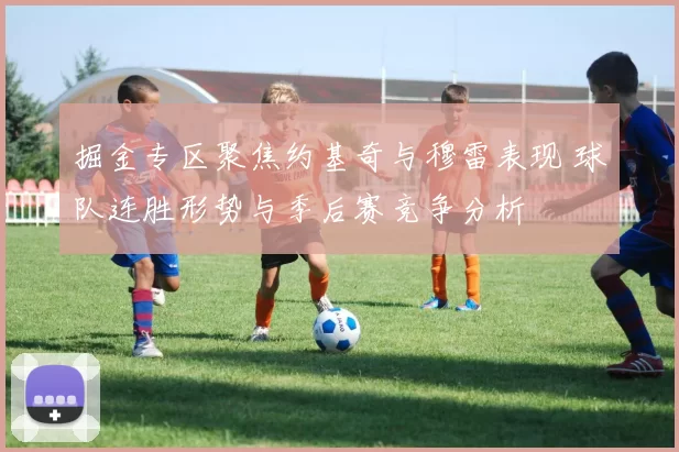 掘金专区聚焦约基奇与穆雷表现 球队连胜形势与季后赛竞争分析