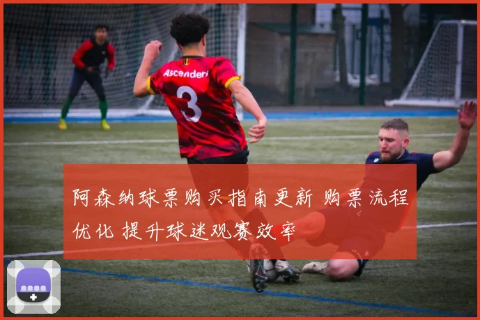 阿森纳球票购买指南更新 购票流程优化 提升球迷观赛效率