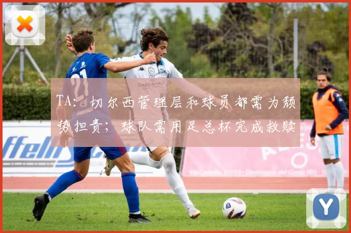 TA：切尔西管理层和球员都需为颓势担责；球队需用足总杯完成救赎