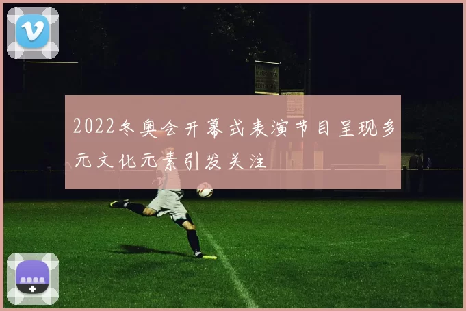 2022冬奥会开幕式表演节目呈现多元文化元素引发关注