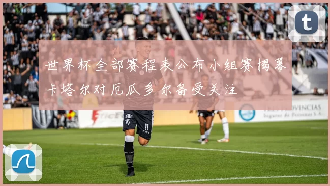 世界杯全部赛程表公布小组赛揭幕卡塔尔对厄瓜多尔备受关注