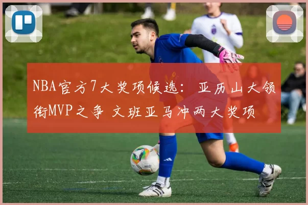 NBA官方7大奖项候选：亚历山大领衔MVP之争 文班亚马冲两大奖项