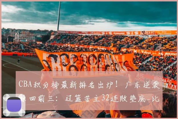 CBA积分榜最新排名出炉！广东逆袭杀回前三：辽篮苦主32连败垫底_比赛_广厦_辽宁