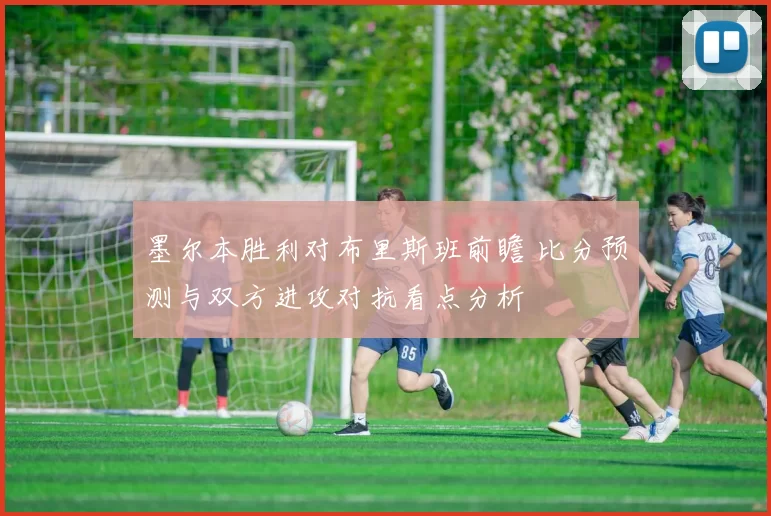 墨尔本胜利对布里斯班前瞻 比分预测与双方进攻对抗看点分析