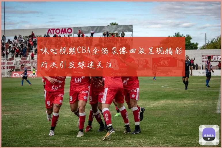 咪咕视频CBA全场录像回放呈现精彩对决引发球迷关注