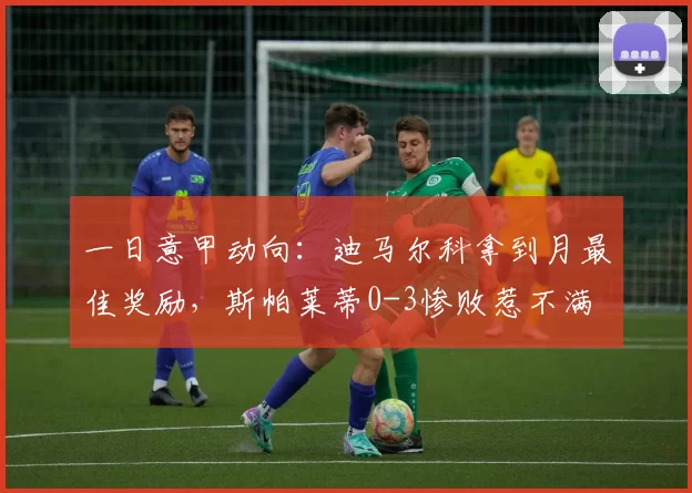 一日意甲动向：迪马尔科拿到月最佳奖励，斯帕莱蒂0-3惨败惹不满