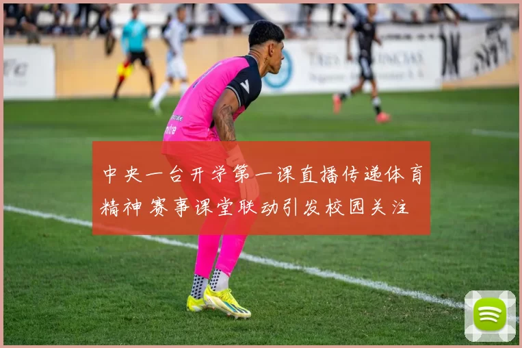 中央一台开学第一课直播传递体育精神 赛事课堂联动引发校园关注