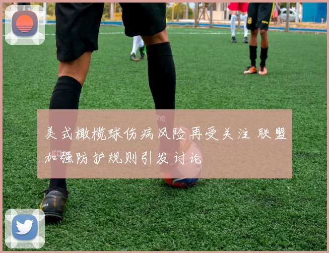 美式橄榄球伤病风险再受关注 联盟加强防护规则引发讨论