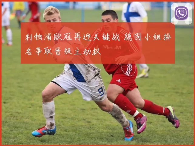 利物浦欧冠再迎关键战 稳固小组排名争取晋级主动权