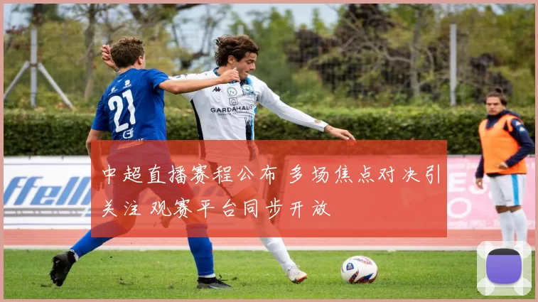 中超直播赛程公布 多场焦点对决引关注 观赛平台同步开放