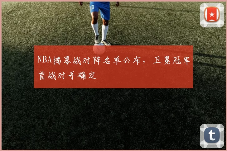 NBA揭幕战对阵名单公布，卫冕冠军首战对手确定
