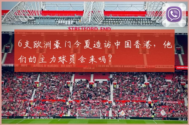 6支欧洲豪门今夏造访中国香港，他们的主力球员会来吗？
