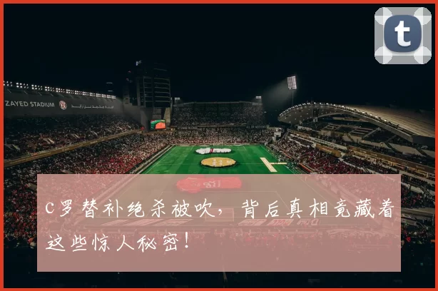 c罗替补绝杀被吹，背后真相竟藏着这些惊人秘密！