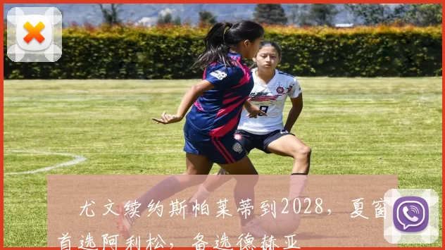 ​尤文续约斯帕莱蒂到2028，夏窗首选阿利松，备选德赫亚