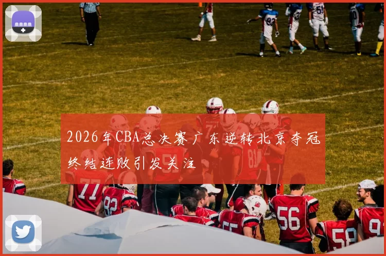 2026年CBA总决赛广东逆转北京夺冠终结连败引发关注