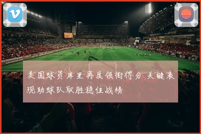 美国球员库里再度领衔得分 关键表现助球队取胜稳住战绩