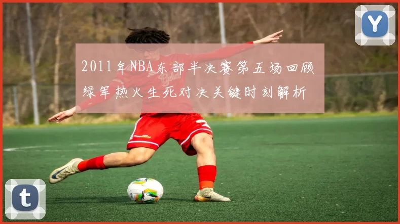 2011年NBA东部半决赛第五场回顾 绿军热火生死对决关键时刻解析