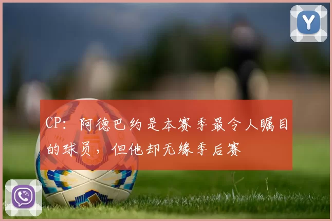 CP：阿德巴约是本赛季最令人瞩目的球员，但他却无缘季后赛