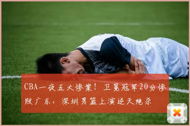 CBA一夜五大惨案！卫冕冠军20分惨败广东，深圳男篮上演逆天绝杀