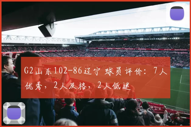 G2山东102-86辽宁 球员评价：7人优秀，2人及格，2人低迷