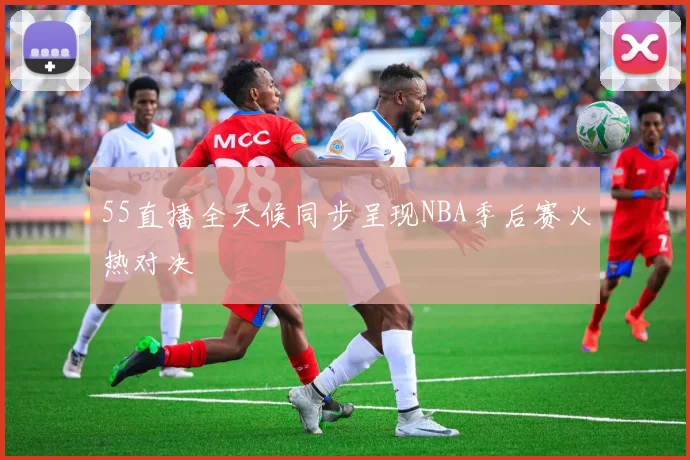 55直播全天候同步呈现NBA季后赛火热对决