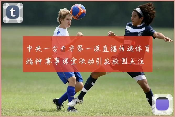 中央一台开学第一课直播传递体育精神 赛事课堂联动引发校园关注