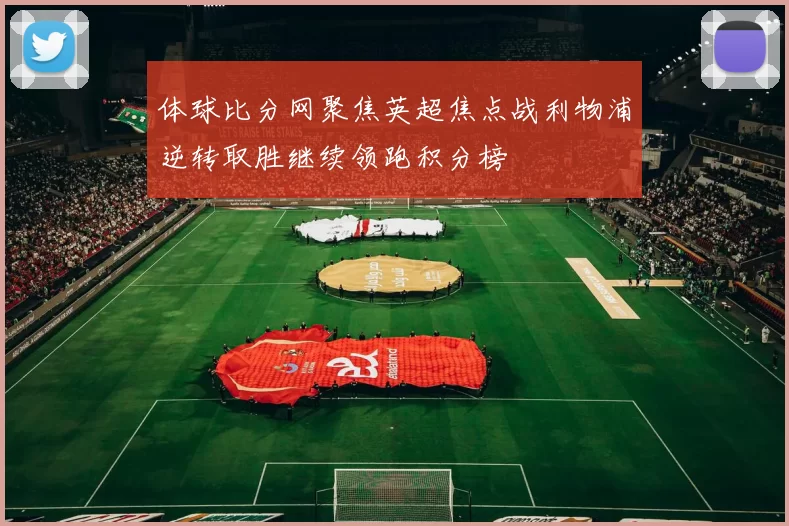 体球比分网聚焦英超焦点战利物浦逆转取胜继续领跑积分榜