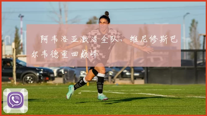 ​阿韦洛亚激活全队，维尼修斯巴尔韦德重回巅峰
